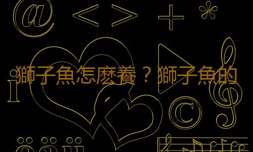 獅子魚怎麽養？獅子魚的生存環境