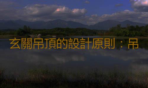 玄關吊頂的設計原則：吊頂宜高不宜低