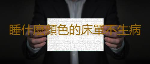 睡什麽顏色的床單不生病