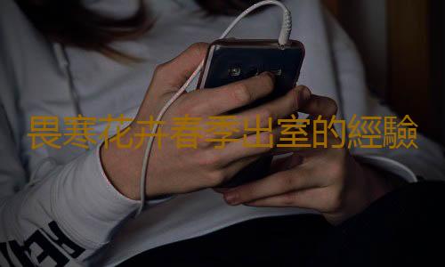 畏寒花卉春季出室的經驗 掌握花卉的生長規律是關鍵