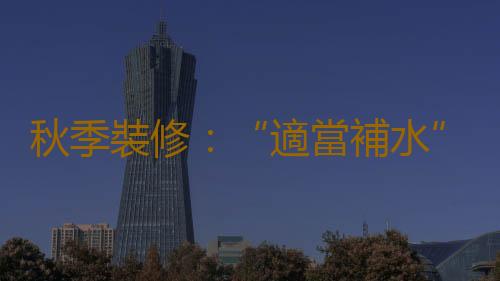 秋季裝修：“適當補水”和“防上火”
