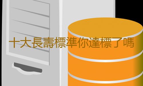 十大長壽標準你達標了嗎 人的長壽秘訣是什麽