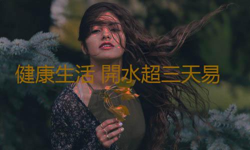 健康生活 開水超三天易致癌真的嗎