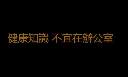 健康知識 不宜在辦公室做的七個動作