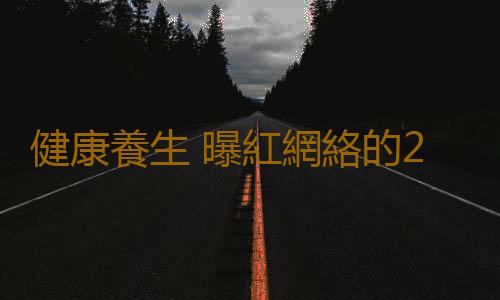 健康養生 曝紅網絡的24個科學養生秘方