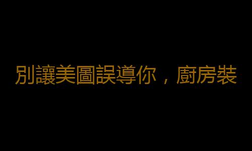 別讓美圖誤導你，廚房裝修三大誤區早知道！