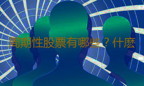 周期性股票有哪些？什麽是周期性股票？
