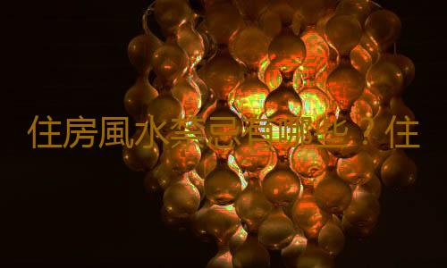 住房風水禁忌有哪些？住房顏色風水