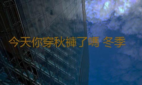 今天你穿秋褲了嗎 冬季防寒要不要穿