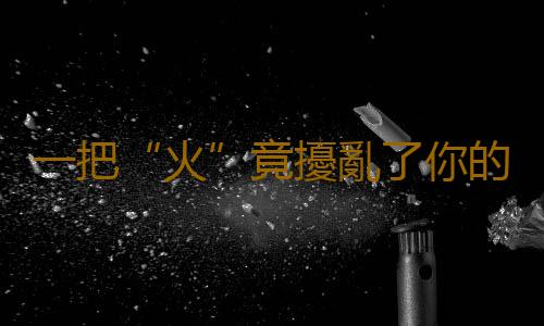 一把“火”竟擾亂了你的健康