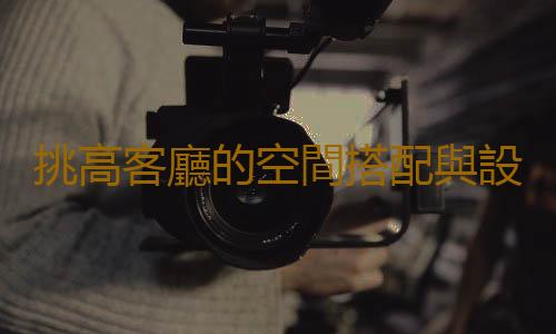 挑高客廳的空間搭配與設計原則