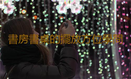 書房書桌的擺放方位學問是什麽？