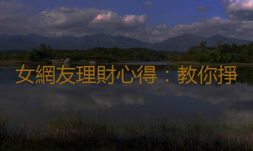 女網友理財心得：教你掙錢少也能過得好