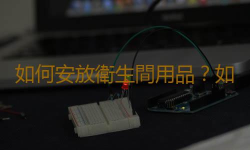 如何安放衛生間用品？如何放置衛浴用品