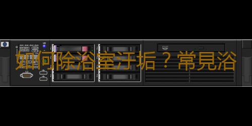 如何除浴室汙垢？常見浴室汙垢如何有效去除