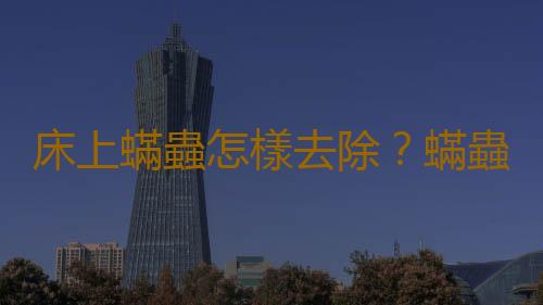 床上蟎蟲怎樣去除？蟎蟲的危害
