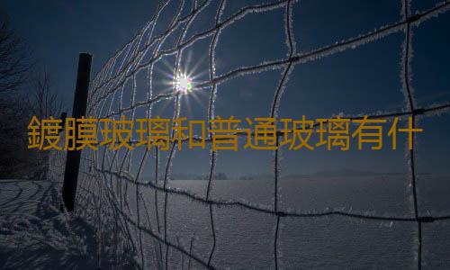鍍膜玻璃和普通玻璃有什麽區別？