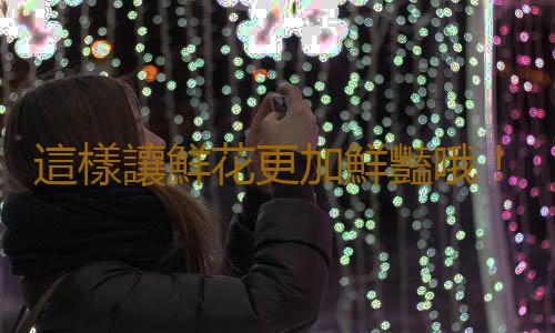 這樣讓鮮花更加鮮豔哦！