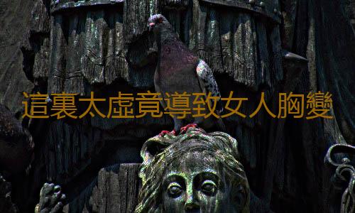這裏太虛竟導致女人胸變小