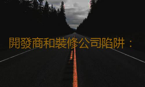 開發商和裝修公司陷阱：精裝毛坯各種縮水