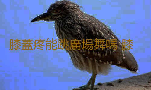 膝蓋疼能跳廣場舞嗎 膝蓋疼怎麽按摩