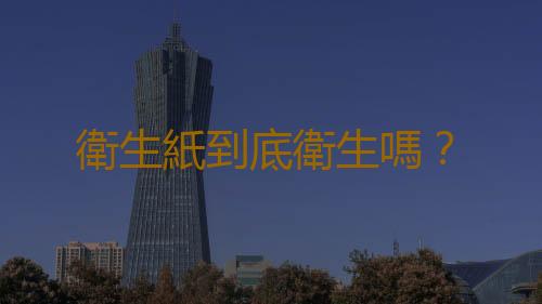 衛生紙到底衛生嗎？