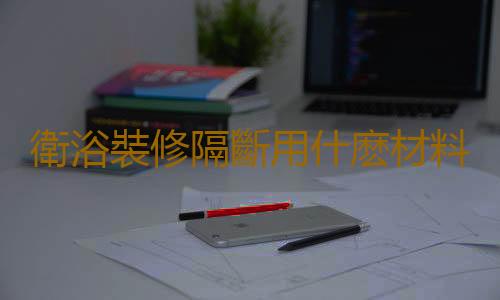衛浴裝修隔斷用什麽材料比較好？