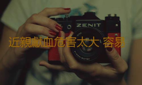近親獻血危害太大 容易造成致命疾病