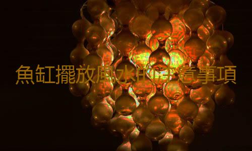 魚缸擺放風水的注意事項有哪些？